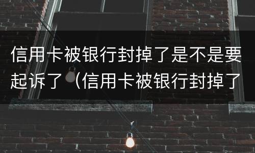 信用卡被银行封掉了是不是要起诉了（信用卡被银行封掉了是不是要起诉了才能用）