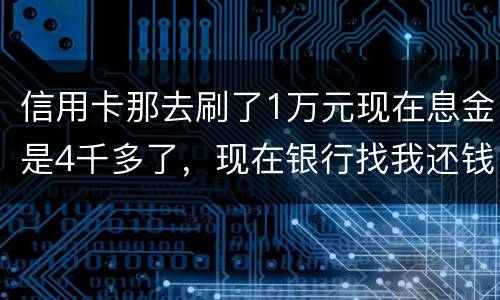 信用卡那去刷了1万元现在息金是4千多了，现在银行找我还钱，要怎样能够诉讼他，