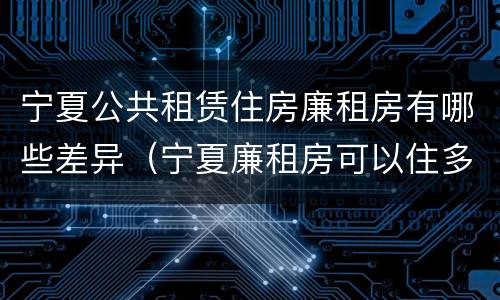 宁夏公共租赁住房廉租房有哪些差异（宁夏廉租房可以住多久）