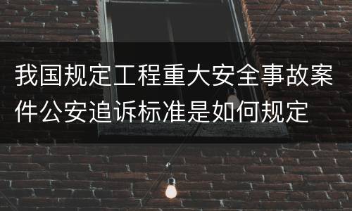我国规定工程重大安全事故案件公安追诉标准是如何规定