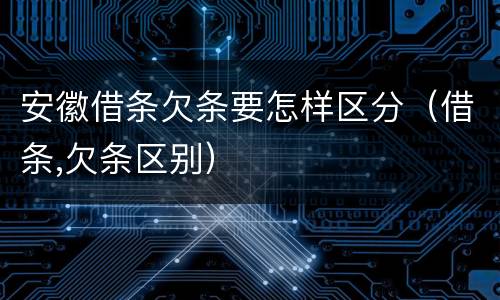 安徽借条欠条要怎样区分（借条,欠条区别）