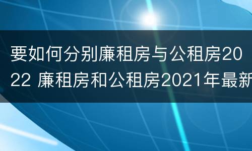 要如何分别廉租房与公租房2022 廉租房和公租房2021年最新通知