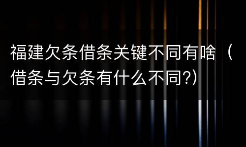 福建欠条借条关键不同有啥（借条与欠条有什么不同?）