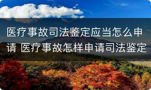 医疗事故司法鉴定应当怎么申请 医疗事故怎样申请司法鉴定