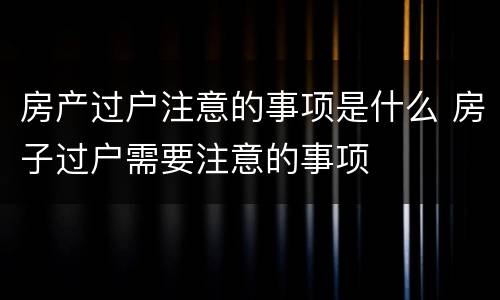 房产过户注意的事项是什么 房子过户需要注意的事项