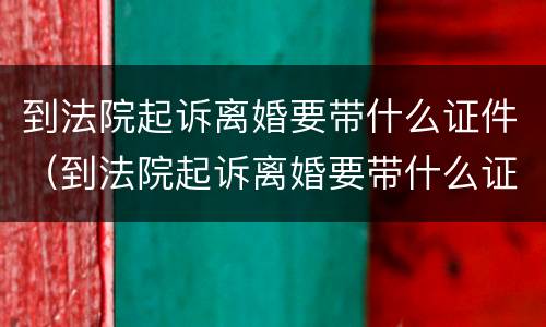 到法院起诉离婚要带什么证件（到法院起诉离婚要带什么证件呢）