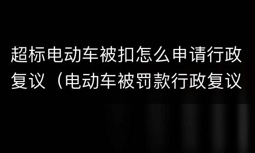 超标电动车被扣怎么申请行政复议（电动车被罚款行政复议成功）