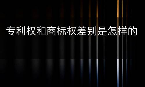 专利权和商标权差别是怎样的