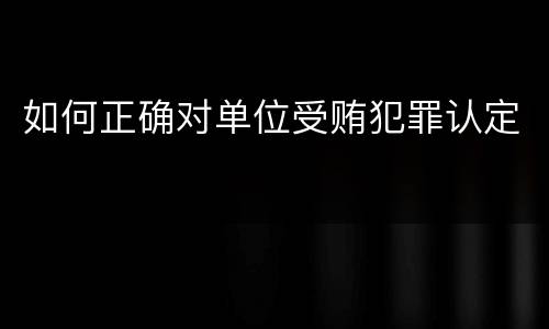如何正确对单位受贿犯罪认定