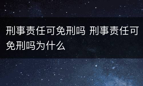 刑事责任可免刑吗 刑事责任可免刑吗为什么