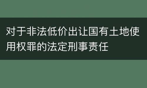 对于非法低价出让国有土地使用权罪的法定刑事责任