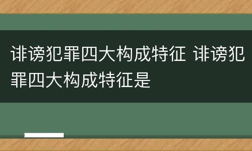 诽谤犯罪四大构成特征 诽谤犯罪四大构成特征是