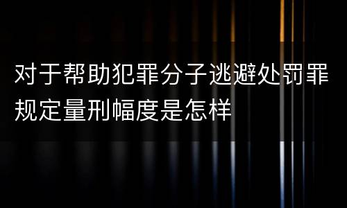 对于帮助犯罪分子逃避处罚罪规定量刑幅度是怎样