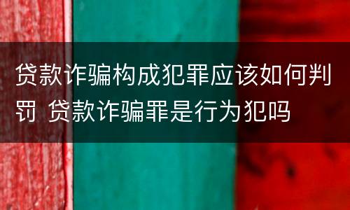 贷款诈骗构成犯罪应该如何判罚 贷款诈骗罪是行为犯吗