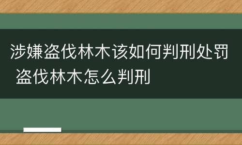 涉嫌盗伐林木该如何判刑处罚 盗伐林木怎么判刑