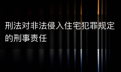刑法对非法侵入住宅犯罪规定的刑事责任