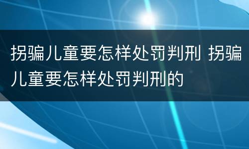 拐骗儿童要怎样处罚判刑 拐骗儿童要怎样处罚判刑的