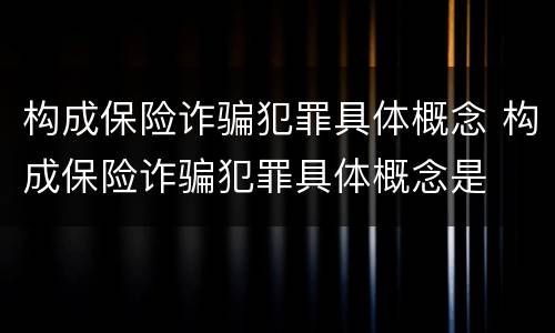 构成保险诈骗犯罪具体概念 构成保险诈骗犯罪具体概念是