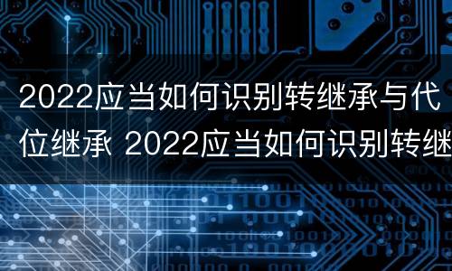 2022应当如何识别转继承与代位继承 2022应当如何识别转继承与代位继承人