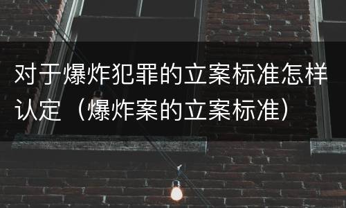 对于爆炸犯罪的立案标准怎样认定（爆炸案的立案标准）