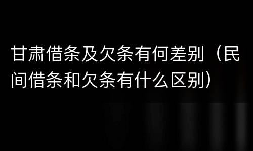 甘肃借条及欠条有何差别（民间借条和欠条有什么区别）