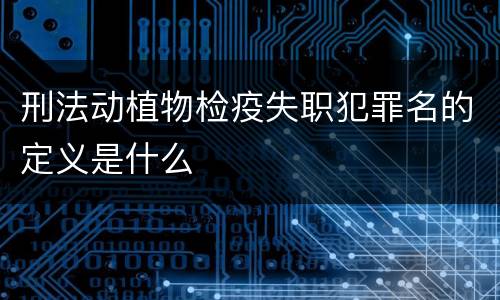 刑法动植物检疫失职犯罪名的定义是什么