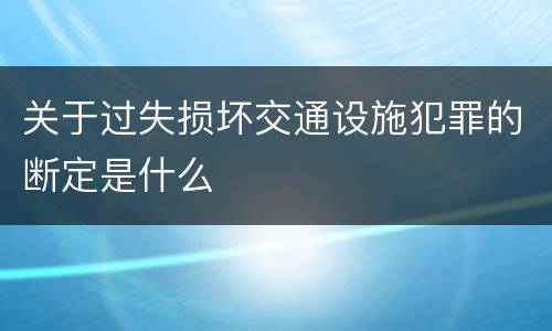 关于过失损坏交通设施犯罪的断定是什么