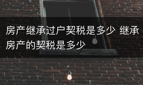 房产继承过户契税是多少 继承房产的契税是多少