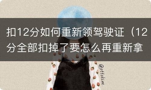 扣12分如何重新领驾驶证（12分全部扣掉了要怎么再重新拿到驾照）