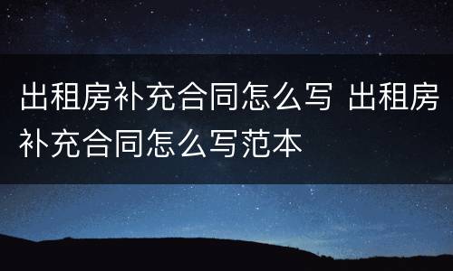 出租房补充合同怎么写 出租房补充合同怎么写范本