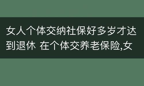 女人个体交纳社保好多岁才达到退休 在个体交养老保险,女的多大岁数可以退休