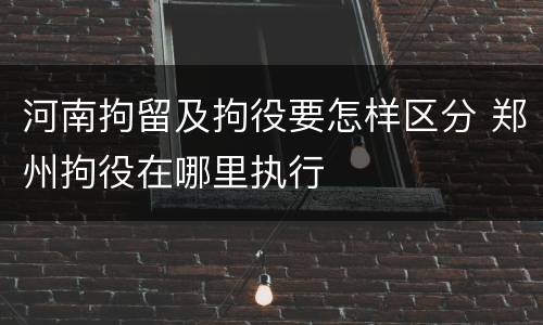 河南拘留及拘役要怎样区分 郑州拘役在哪里执行