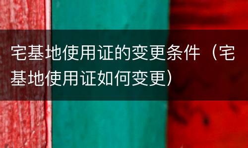 宅基地使用证的变更条件（宅基地使用证如何变更）