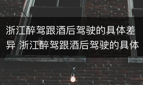 浙江醉驾跟酒后驾驶的具体差异 浙江醉驾跟酒后驾驶的具体差异是什么