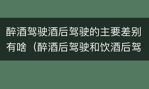 醉酒驾驶酒后驾驶的主要差别有啥（醉酒后驾驶和饮酒后驾驶的区别）