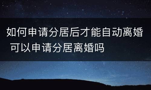 如何申请分居后才能自动离婚 可以申请分居离婚吗