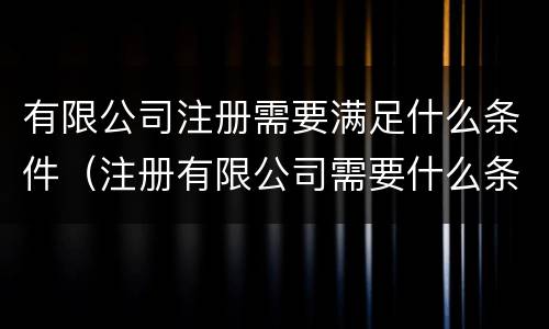 有限公司注册需要满足什么条件（注册有限公司需要什么条件?）
