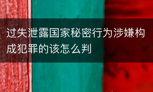 过失泄露国家秘密行为涉嫌构成犯罪的该怎么判