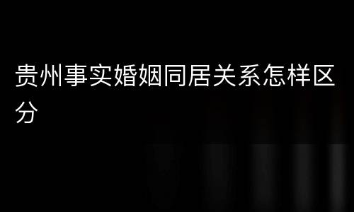 贵州事实婚姻同居关系怎样区分