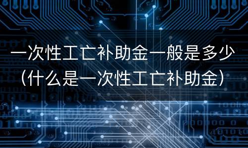一次性工亡补助金一般是多少（什么是一次性工亡补助金）