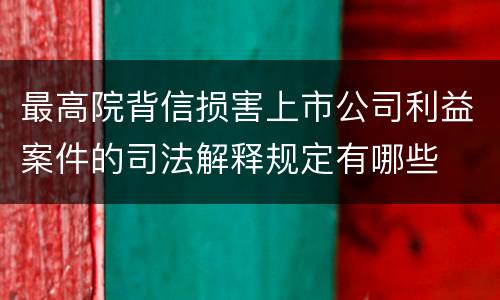 最高院背信损害上市公司利益案件的司法解释规定有哪些