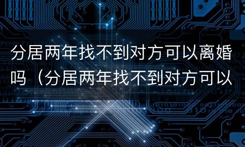 分居两年找不到对方可以离婚吗（分居两年找不到对方可以离婚吗女方）