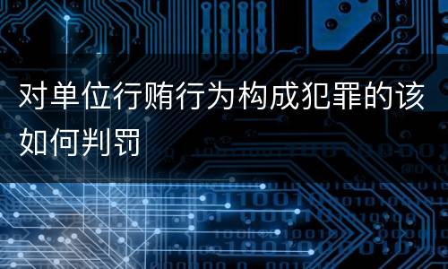 对单位行贿行为构成犯罪的该如何判罚