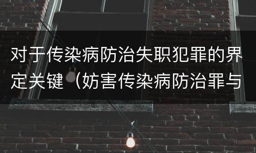 对于传染病防治失职犯罪的界定关键（妨害传染病防治罪与传染病防治失职罪）