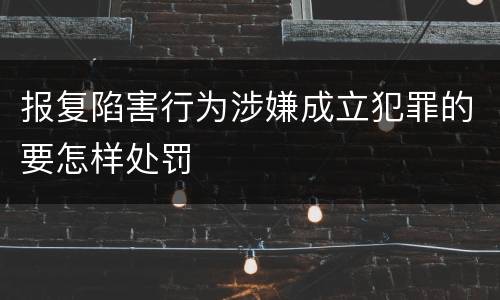 报复陷害行为涉嫌成立犯罪的要怎样处罚