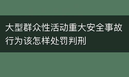 大型群众性活动重大安全事故行为该怎样处罚判刑