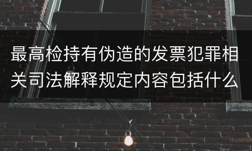 最高检持有伪造的发票犯罪相关司法解释规定内容包括什么