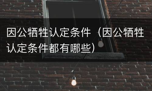 因公牺牲认定条件（因公牺牲认定条件都有哪些）