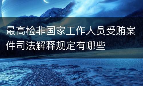 最高检非国家工作人员受贿案件司法解释规定有哪些