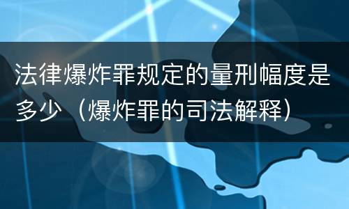 法律爆炸罪规定的量刑幅度是多少（爆炸罪的司法解释）